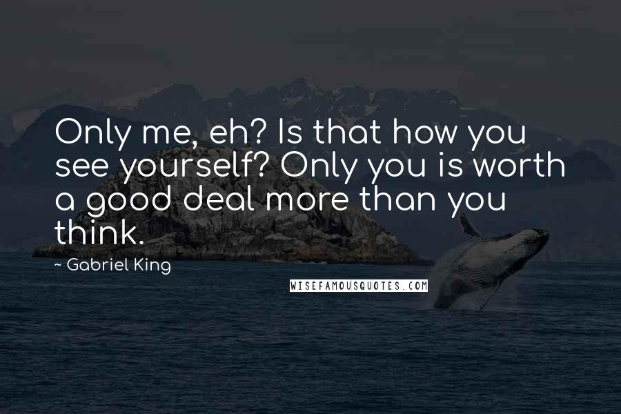 Gabriel King Quotes: Only me, eh? Is that how you see yourself? Only you is worth a good deal more than you think.