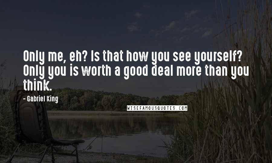 Gabriel King Quotes: Only me, eh? Is that how you see yourself? Only you is worth a good deal more than you think.