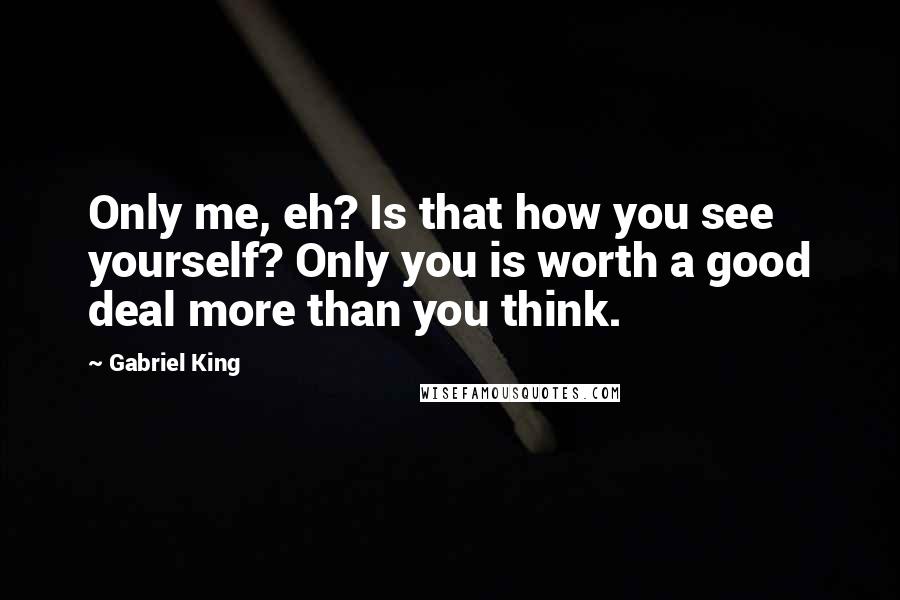 Gabriel King Quotes: Only me, eh? Is that how you see yourself? Only you is worth a good deal more than you think.