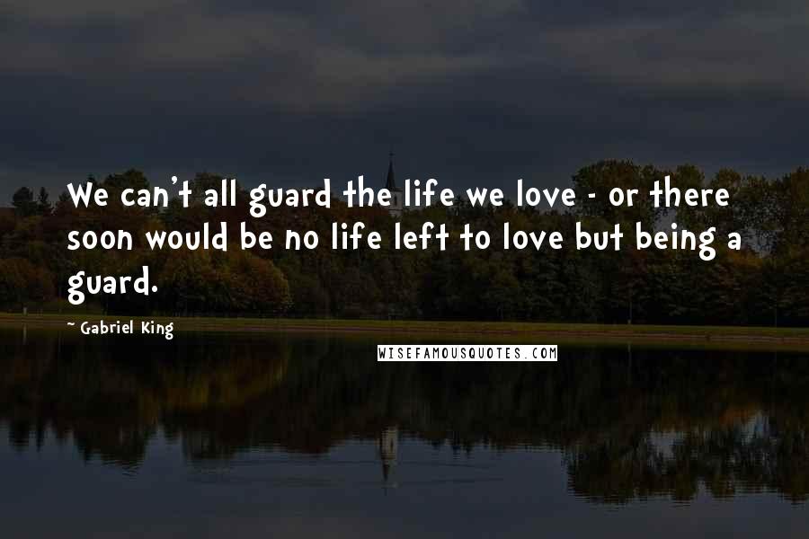 Gabriel King Quotes: We can't all guard the life we love - or there soon would be no life left to love but being a guard.