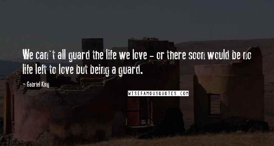 Gabriel King Quotes: We can't all guard the life we love - or there soon would be no life left to love but being a guard.