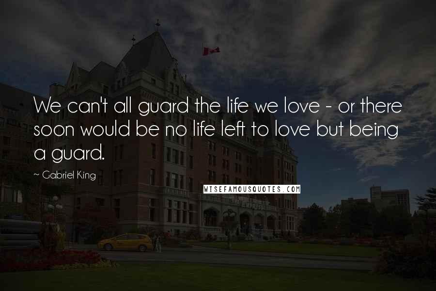 Gabriel King Quotes: We can't all guard the life we love - or there soon would be no life left to love but being a guard.