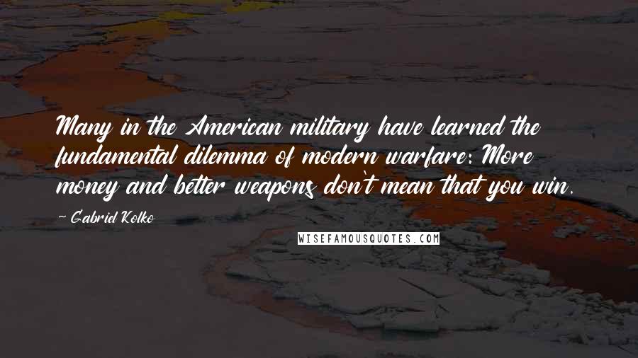 Gabriel Kolko Quotes: Many in the American military have learned the fundamental dilemma of modern warfare: More money and better weapons don't mean that you win.