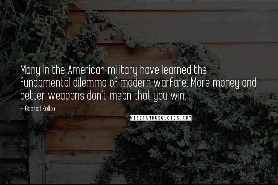 Gabriel Kolko Quotes: Many in the American military have learned the fundamental dilemma of modern warfare: More money and better weapons don't mean that you win.