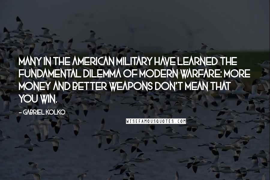 Gabriel Kolko Quotes: Many in the American military have learned the fundamental dilemma of modern warfare: More money and better weapons don't mean that you win.