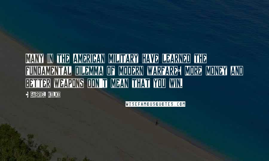 Gabriel Kolko Quotes: Many in the American military have learned the fundamental dilemma of modern warfare: More money and better weapons don't mean that you win.
