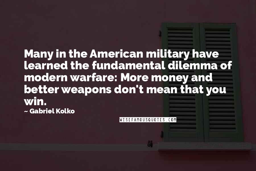 Gabriel Kolko Quotes: Many in the American military have learned the fundamental dilemma of modern warfare: More money and better weapons don't mean that you win.
