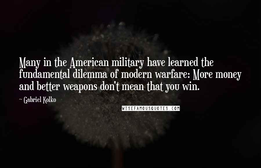 Gabriel Kolko Quotes: Many in the American military have learned the fundamental dilemma of modern warfare: More money and better weapons don't mean that you win.