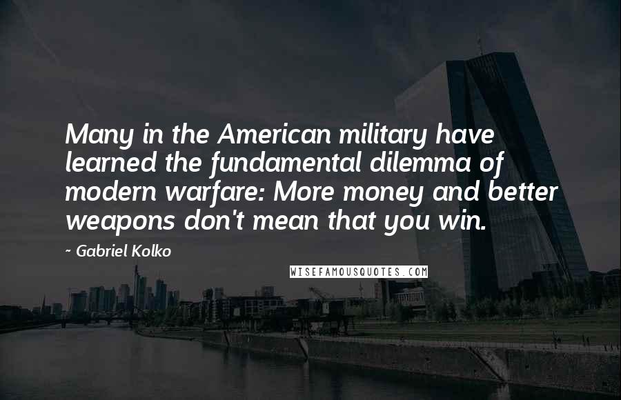 Gabriel Kolko Quotes: Many in the American military have learned the fundamental dilemma of modern warfare: More money and better weapons don't mean that you win.