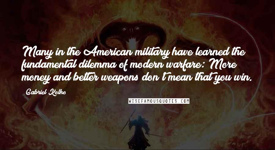 Gabriel Kolko Quotes: Many in the American military have learned the fundamental dilemma of modern warfare: More money and better weapons don't mean that you win.