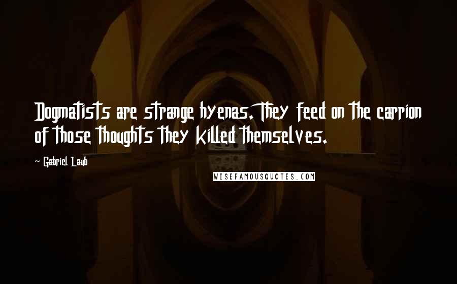 Gabriel Laub Quotes: Dogmatists are strange hyenas. They feed on the carrion of those thoughts they killed themselves.