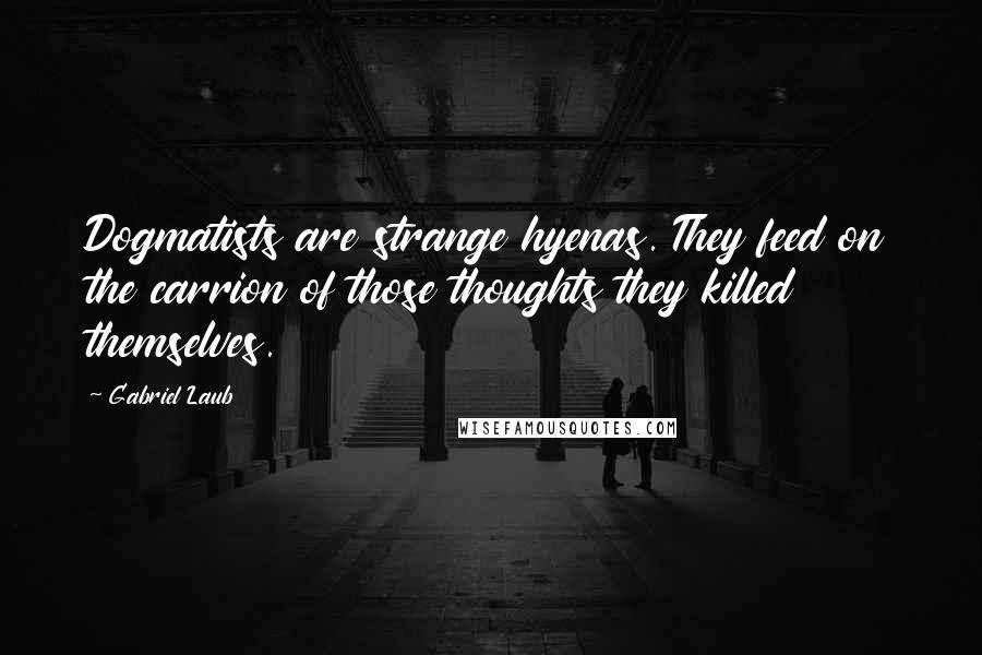 Gabriel Laub Quotes: Dogmatists are strange hyenas. They feed on the carrion of those thoughts they killed themselves.