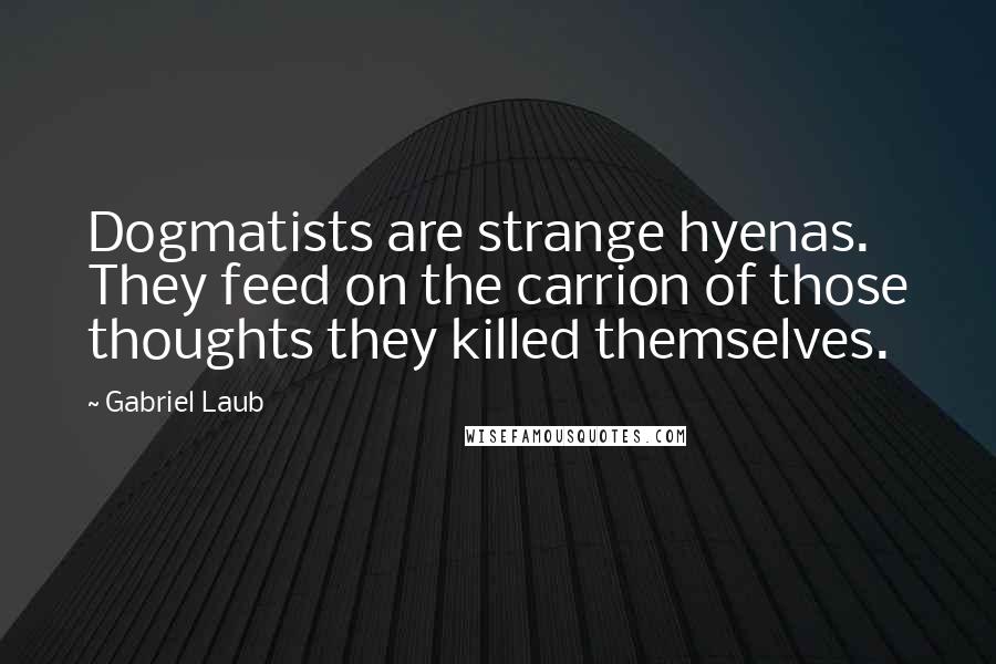 Gabriel Laub Quotes: Dogmatists are strange hyenas. They feed on the carrion of those thoughts they killed themselves.