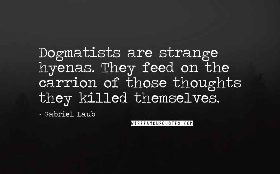 Gabriel Laub Quotes: Dogmatists are strange hyenas. They feed on the carrion of those thoughts they killed themselves.