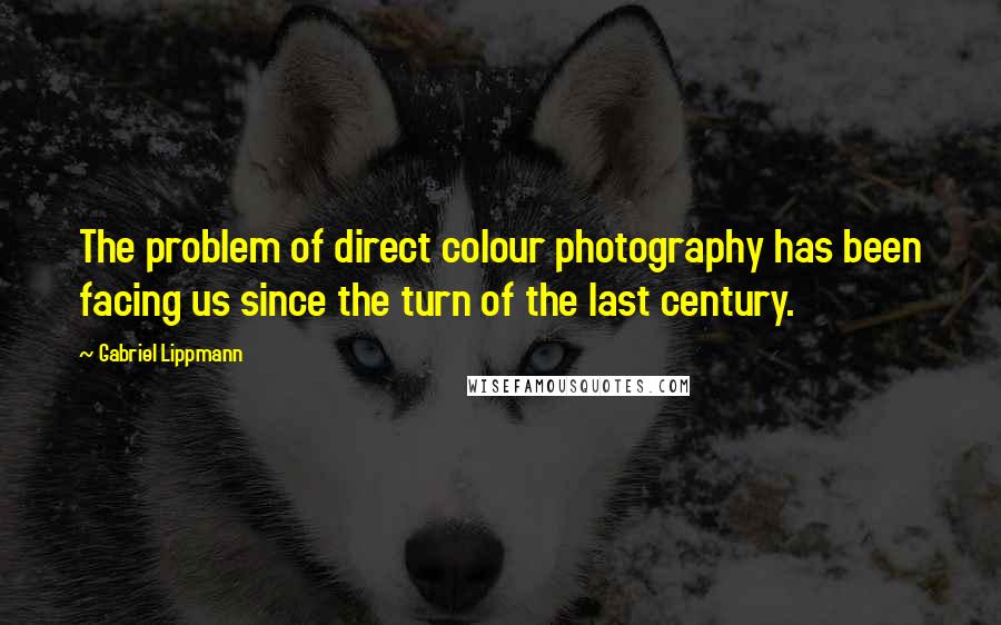 Gabriel Lippmann Quotes: The problem of direct colour photography has been facing us since the turn of the last century.