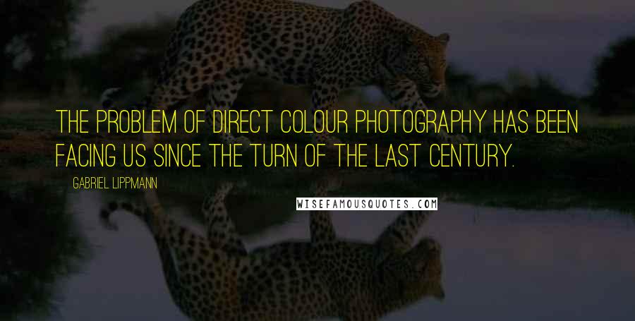 Gabriel Lippmann Quotes: The problem of direct colour photography has been facing us since the turn of the last century.