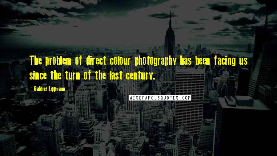 Gabriel Lippmann Quotes: The problem of direct colour photography has been facing us since the turn of the last century.