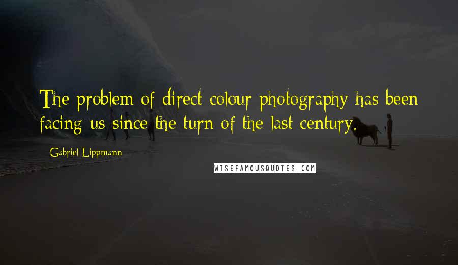 Gabriel Lippmann Quotes: The problem of direct colour photography has been facing us since the turn of the last century.