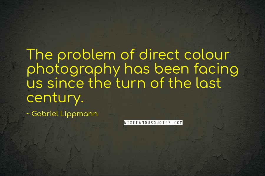 Gabriel Lippmann Quotes: The problem of direct colour photography has been facing us since the turn of the last century.