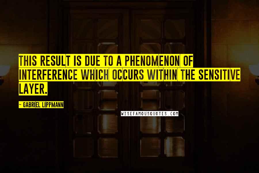 Gabriel Lippmann Quotes: This result is due to a phenomenon of interference which occurs within the sensitive layer.