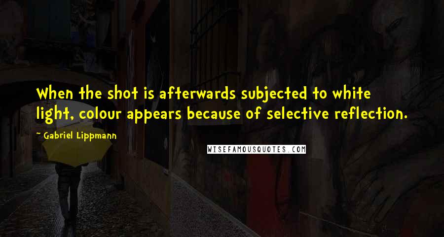 Gabriel Lippmann Quotes: When the shot is afterwards subjected to white light, colour appears because of selective reflection.