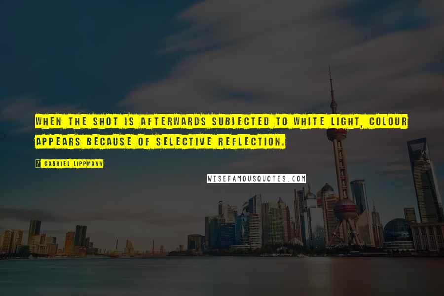 Gabriel Lippmann Quotes: When the shot is afterwards subjected to white light, colour appears because of selective reflection.