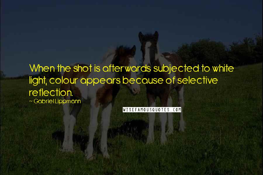 Gabriel Lippmann Quotes: When the shot is afterwards subjected to white light, colour appears because of selective reflection.