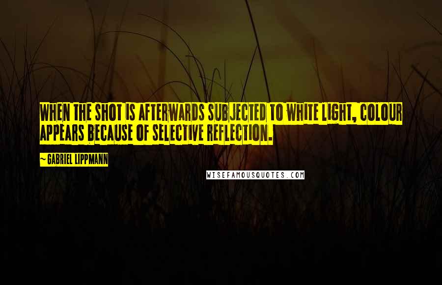 Gabriel Lippmann Quotes: When the shot is afterwards subjected to white light, colour appears because of selective reflection.