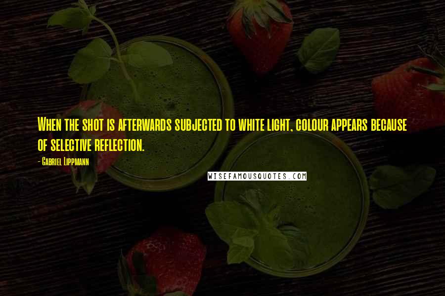Gabriel Lippmann Quotes: When the shot is afterwards subjected to white light, colour appears because of selective reflection.