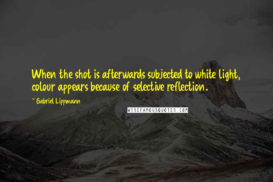Gabriel Lippmann Quotes: When the shot is afterwards subjected to white light, colour appears because of selective reflection.