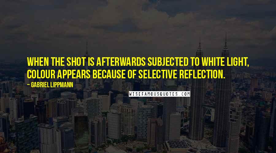 Gabriel Lippmann Quotes: When the shot is afterwards subjected to white light, colour appears because of selective reflection.