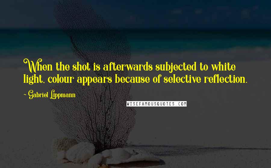 Gabriel Lippmann Quotes: When the shot is afterwards subjected to white light, colour appears because of selective reflection.