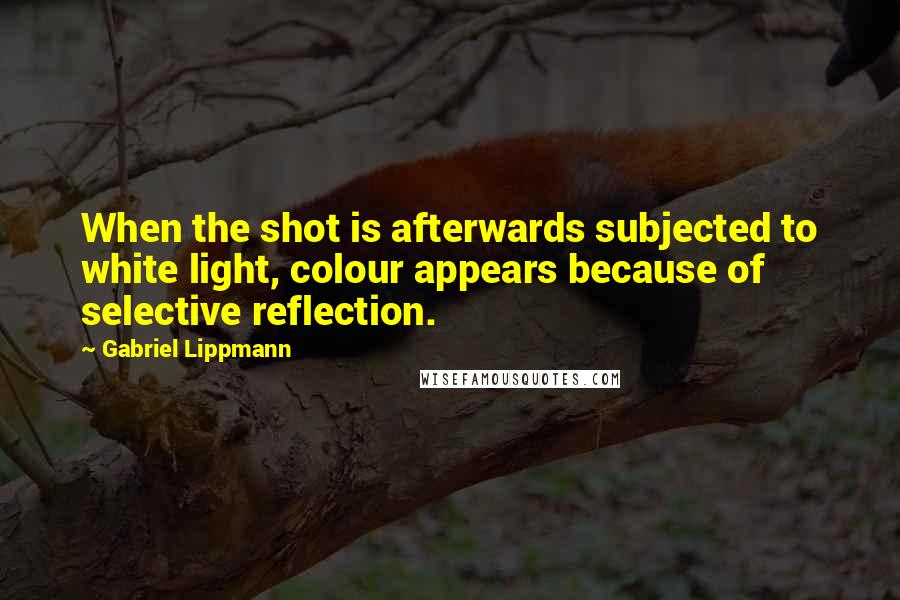 Gabriel Lippmann Quotes: When the shot is afterwards subjected to white light, colour appears because of selective reflection.