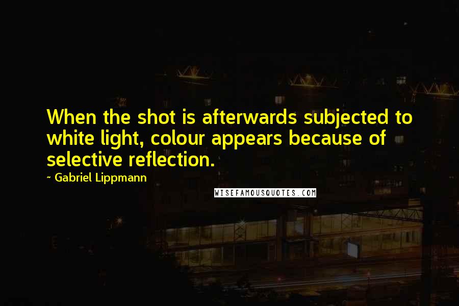 Gabriel Lippmann Quotes: When the shot is afterwards subjected to white light, colour appears because of selective reflection.