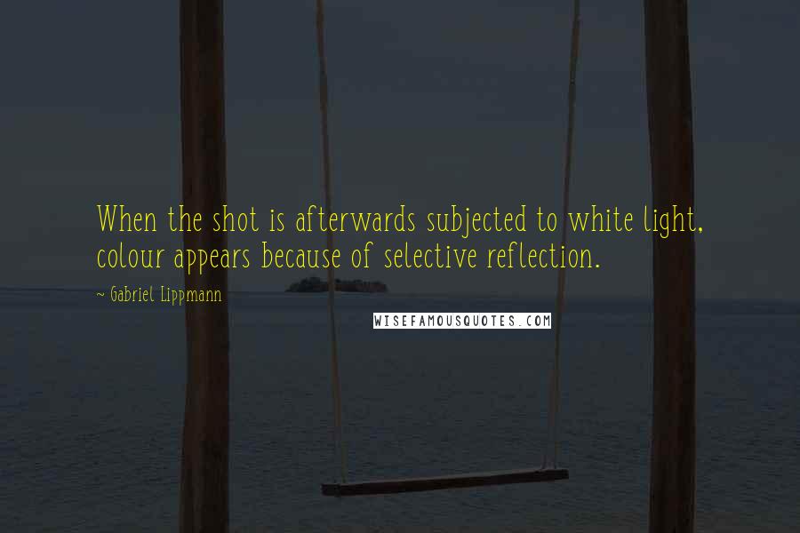 Gabriel Lippmann Quotes: When the shot is afterwards subjected to white light, colour appears because of selective reflection.