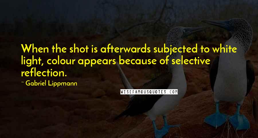 Gabriel Lippmann Quotes: When the shot is afterwards subjected to white light, colour appears because of selective reflection.