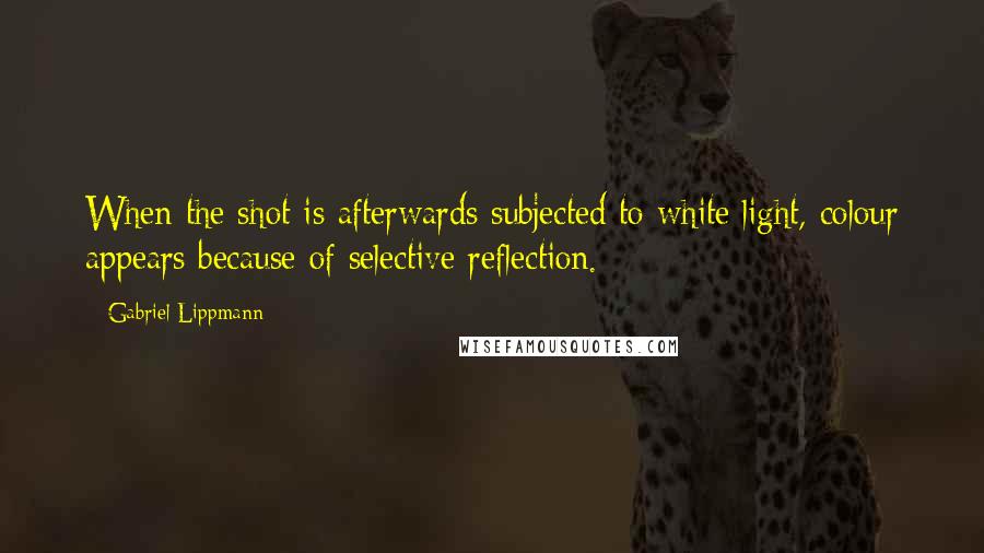 Gabriel Lippmann Quotes: When the shot is afterwards subjected to white light, colour appears because of selective reflection.