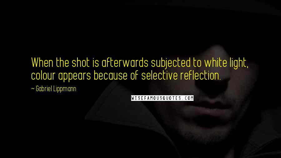 Gabriel Lippmann Quotes: When the shot is afterwards subjected to white light, colour appears because of selective reflection.