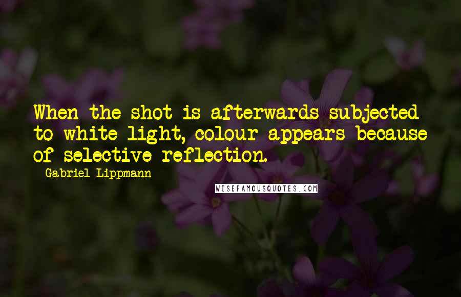 Gabriel Lippmann Quotes: When the shot is afterwards subjected to white light, colour appears because of selective reflection.