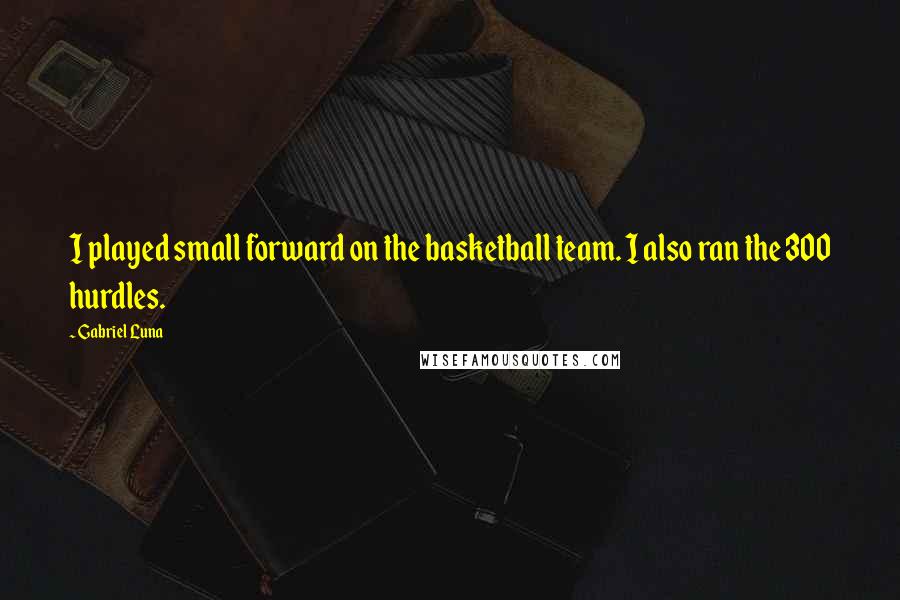 Gabriel Luna Quotes: I played small forward on the basketball team. I also ran the 300 hurdles.