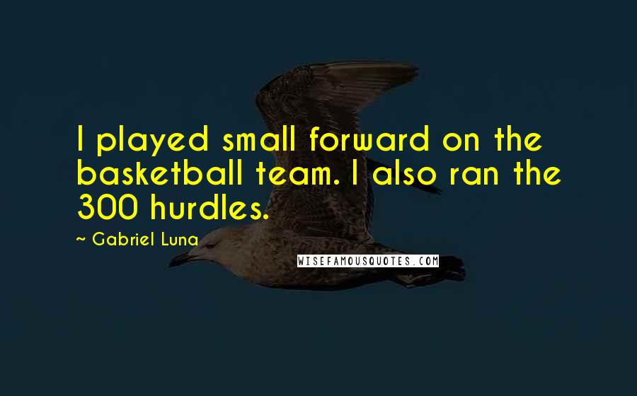 Gabriel Luna Quotes: I played small forward on the basketball team. I also ran the 300 hurdles.