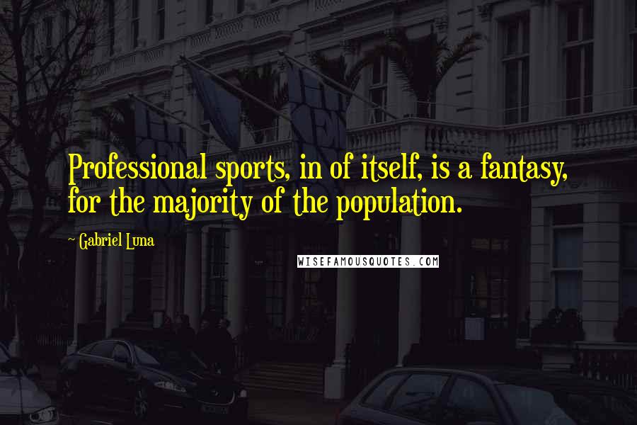 Gabriel Luna Quotes: Professional sports, in of itself, is a fantasy, for the majority of the population.