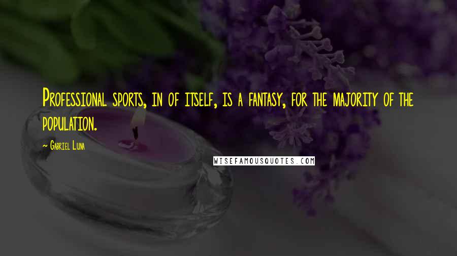 Gabriel Luna Quotes: Professional sports, in of itself, is a fantasy, for the majority of the population.