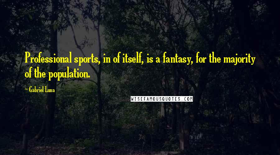 Gabriel Luna Quotes: Professional sports, in of itself, is a fantasy, for the majority of the population.