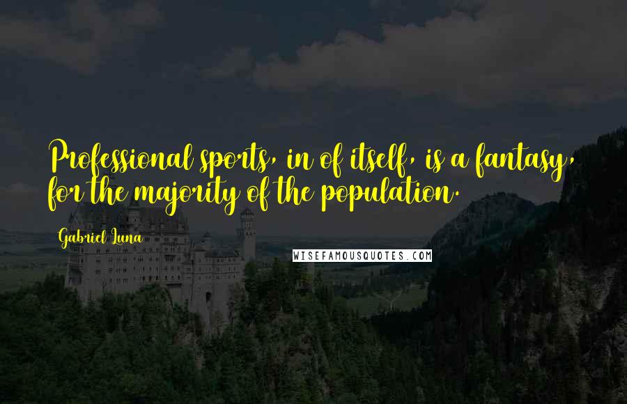 Gabriel Luna Quotes: Professional sports, in of itself, is a fantasy, for the majority of the population.