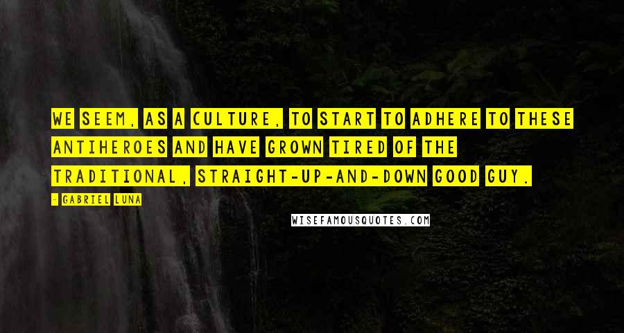 Gabriel Luna Quotes: We seem, as a culture, to start to adhere to these antiheroes and have grown tired of the traditional, straight-up-and-down good guy.