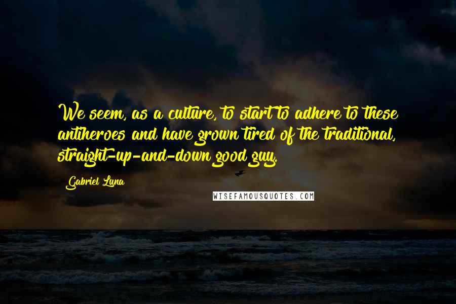 Gabriel Luna Quotes: We seem, as a culture, to start to adhere to these antiheroes and have grown tired of the traditional, straight-up-and-down good guy.