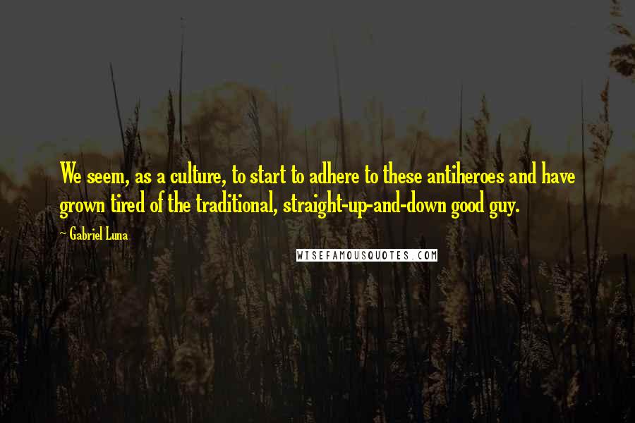 Gabriel Luna Quotes: We seem, as a culture, to start to adhere to these antiheroes and have grown tired of the traditional, straight-up-and-down good guy.