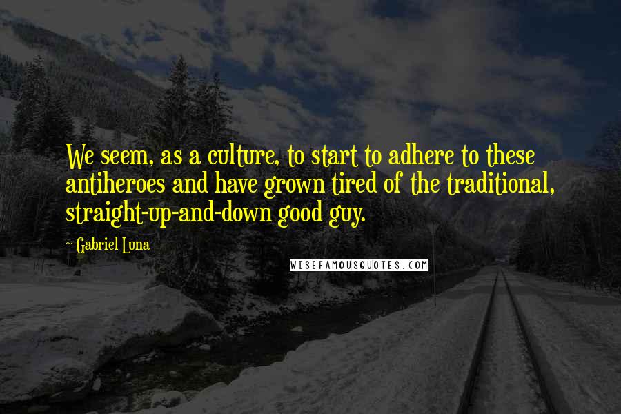 Gabriel Luna Quotes: We seem, as a culture, to start to adhere to these antiheroes and have grown tired of the traditional, straight-up-and-down good guy.