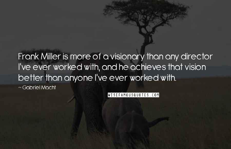 Gabriel Macht Quotes: Frank Miller is more of a visionary than any director I've ever worked with, and he achieves that vision better than anyone I've ever worked with.